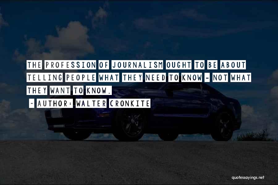 Walter Cronkite Quotes: The Profession Of Journalism Ought To Be About Telling People What They Need To Know - Not What They Want