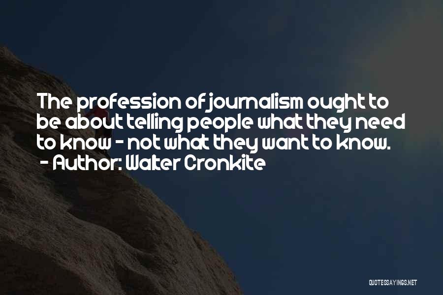 Walter Cronkite Quotes: The Profession Of Journalism Ought To Be About Telling People What They Need To Know - Not What They Want