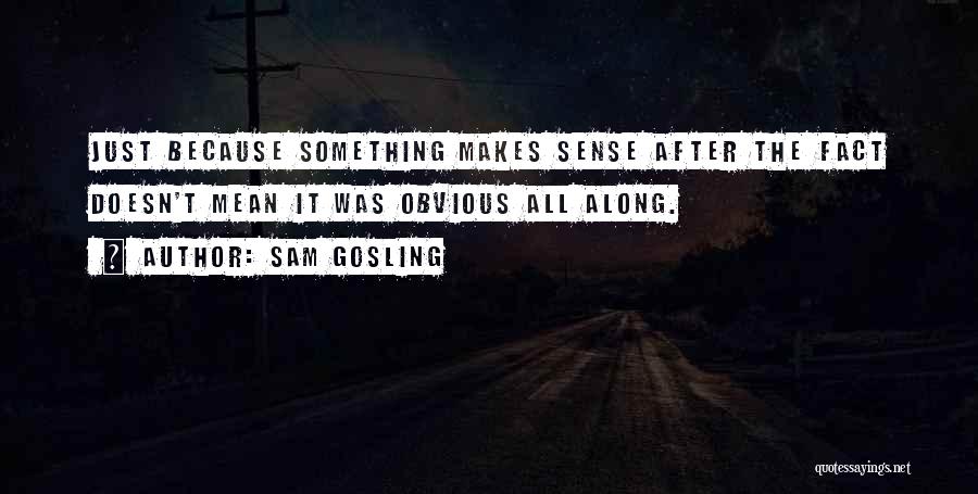 Sam Gosling Quotes: Just Because Something Makes Sense After The Fact Doesn't Mean It Was Obvious All Along.