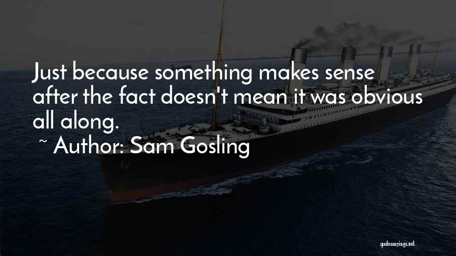 Sam Gosling Quotes: Just Because Something Makes Sense After The Fact Doesn't Mean It Was Obvious All Along.