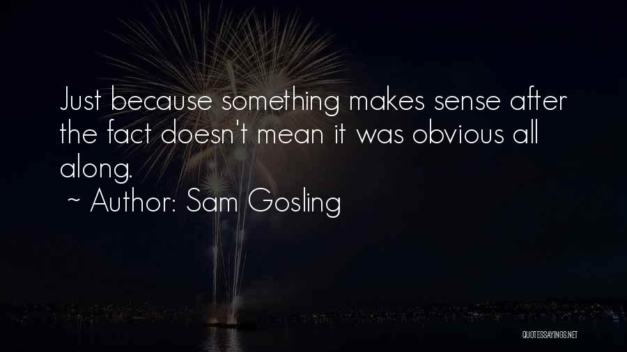 Sam Gosling Quotes: Just Because Something Makes Sense After The Fact Doesn't Mean It Was Obvious All Along.