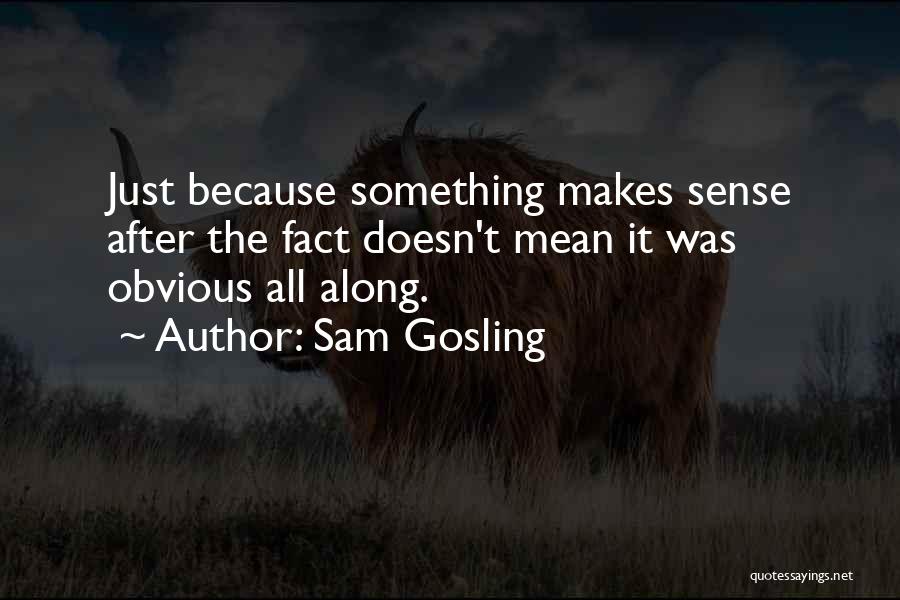 Sam Gosling Quotes: Just Because Something Makes Sense After The Fact Doesn't Mean It Was Obvious All Along.