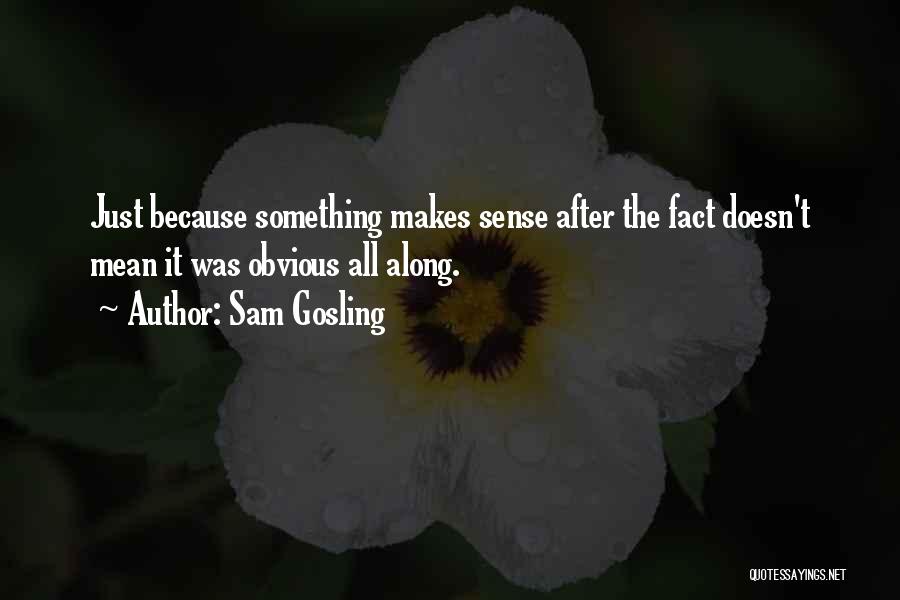 Sam Gosling Quotes: Just Because Something Makes Sense After The Fact Doesn't Mean It Was Obvious All Along.