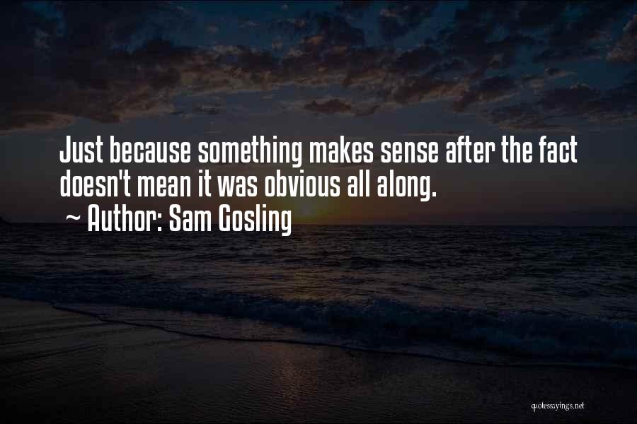 Sam Gosling Quotes: Just Because Something Makes Sense After The Fact Doesn't Mean It Was Obvious All Along.