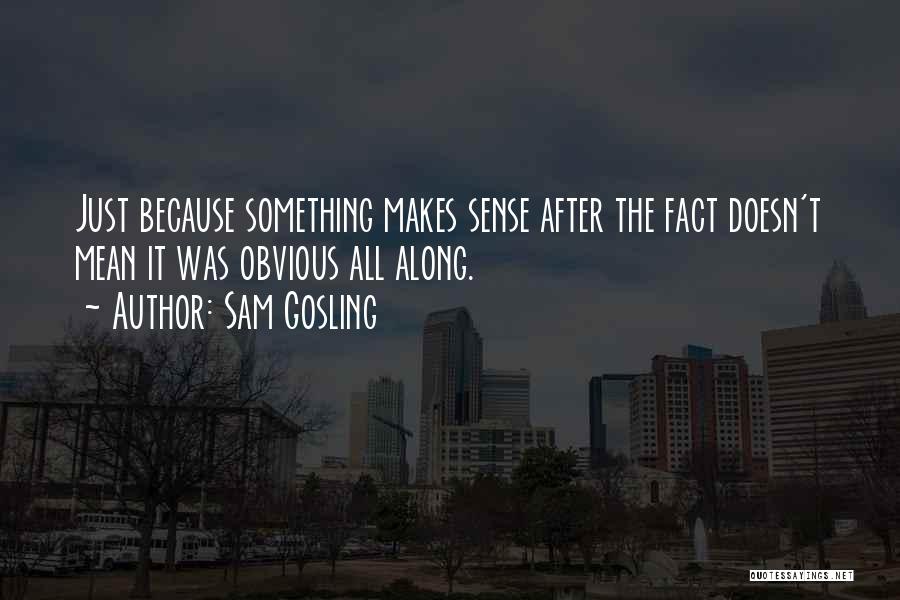 Sam Gosling Quotes: Just Because Something Makes Sense After The Fact Doesn't Mean It Was Obvious All Along.