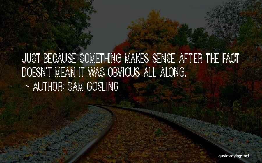 Sam Gosling Quotes: Just Because Something Makes Sense After The Fact Doesn't Mean It Was Obvious All Along.