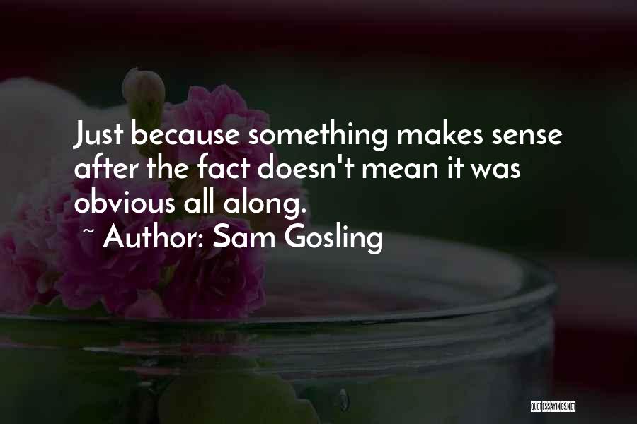 Sam Gosling Quotes: Just Because Something Makes Sense After The Fact Doesn't Mean It Was Obvious All Along.