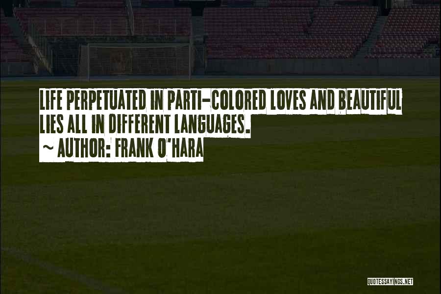 Frank O'Hara Quotes: Life Perpetuated In Parti-colored Loves And Beautiful Lies All In Different Languages.