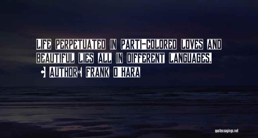 Frank O'Hara Quotes: Life Perpetuated In Parti-colored Loves And Beautiful Lies All In Different Languages.