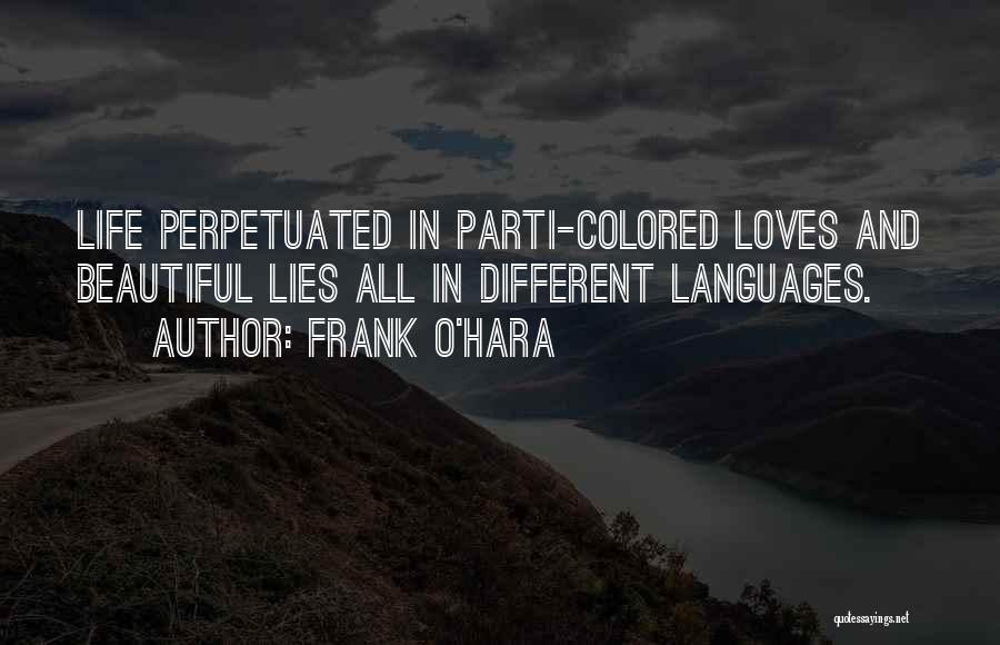 Frank O'Hara Quotes: Life Perpetuated In Parti-colored Loves And Beautiful Lies All In Different Languages.