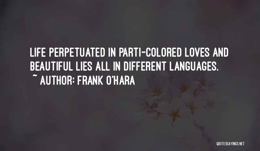 Frank O'Hara Quotes: Life Perpetuated In Parti-colored Loves And Beautiful Lies All In Different Languages.