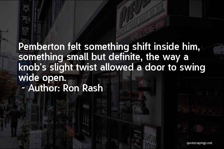 Ron Rash Quotes: Pemberton Felt Something Shift Inside Him, Something Small But Definite, The Way A Knob's Slight Twist Allowed A Door To