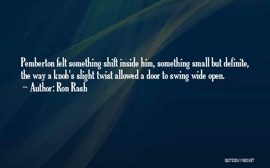 Ron Rash Quotes: Pemberton Felt Something Shift Inside Him, Something Small But Definite, The Way A Knob's Slight Twist Allowed A Door To