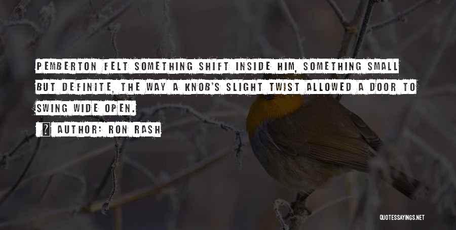 Ron Rash Quotes: Pemberton Felt Something Shift Inside Him, Something Small But Definite, The Way A Knob's Slight Twist Allowed A Door To