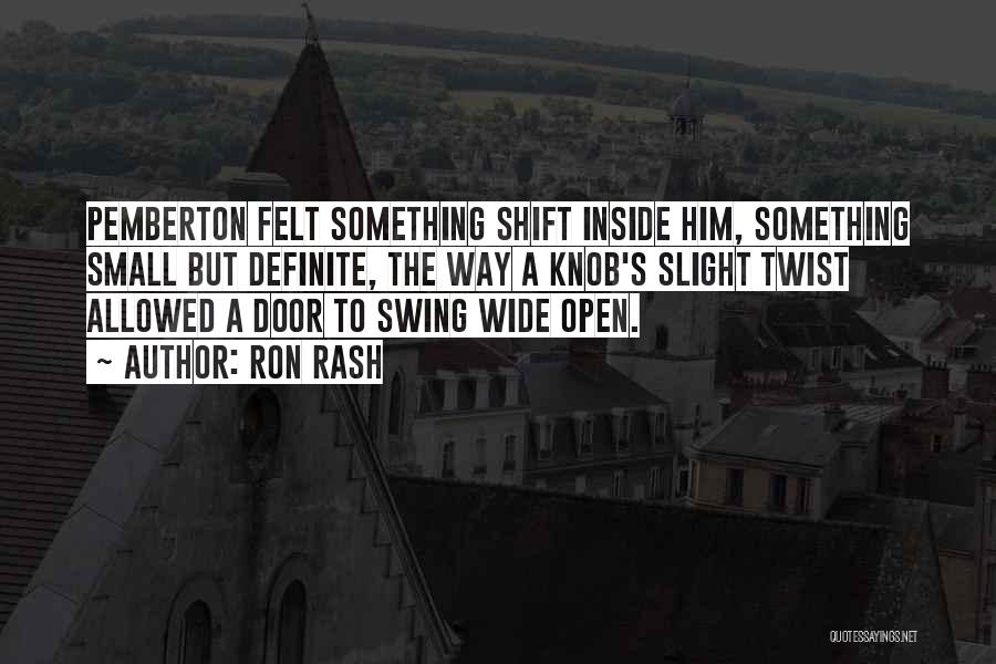 Ron Rash Quotes: Pemberton Felt Something Shift Inside Him, Something Small But Definite, The Way A Knob's Slight Twist Allowed A Door To