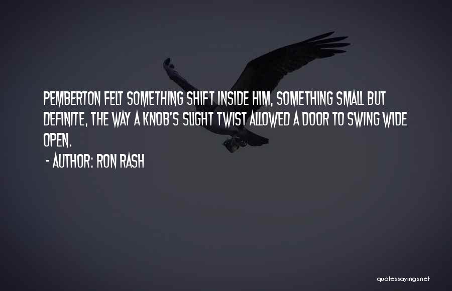 Ron Rash Quotes: Pemberton Felt Something Shift Inside Him, Something Small But Definite, The Way A Knob's Slight Twist Allowed A Door To