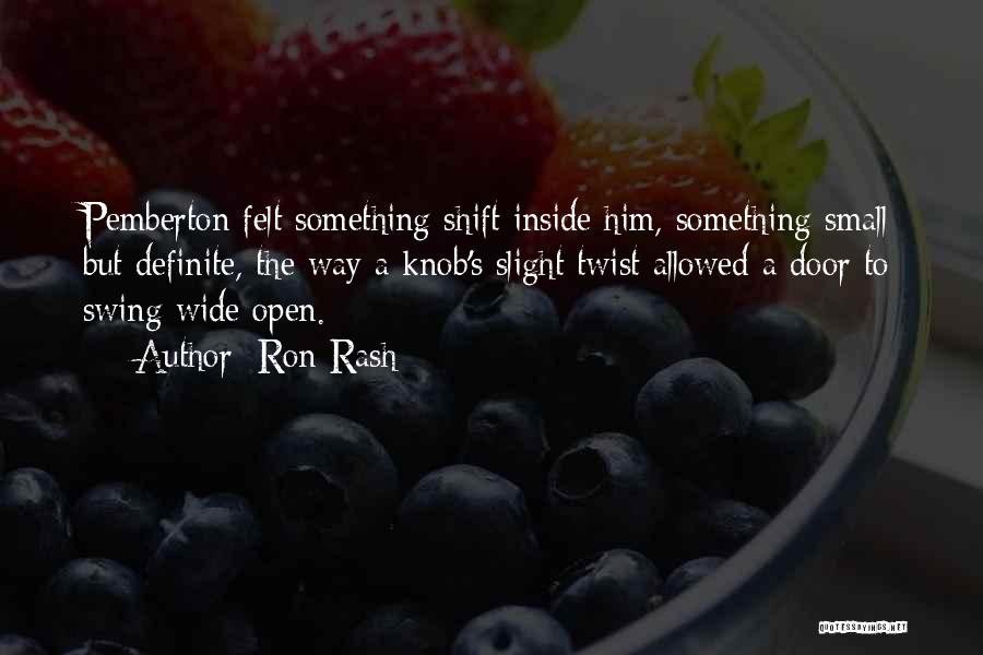 Ron Rash Quotes: Pemberton Felt Something Shift Inside Him, Something Small But Definite, The Way A Knob's Slight Twist Allowed A Door To