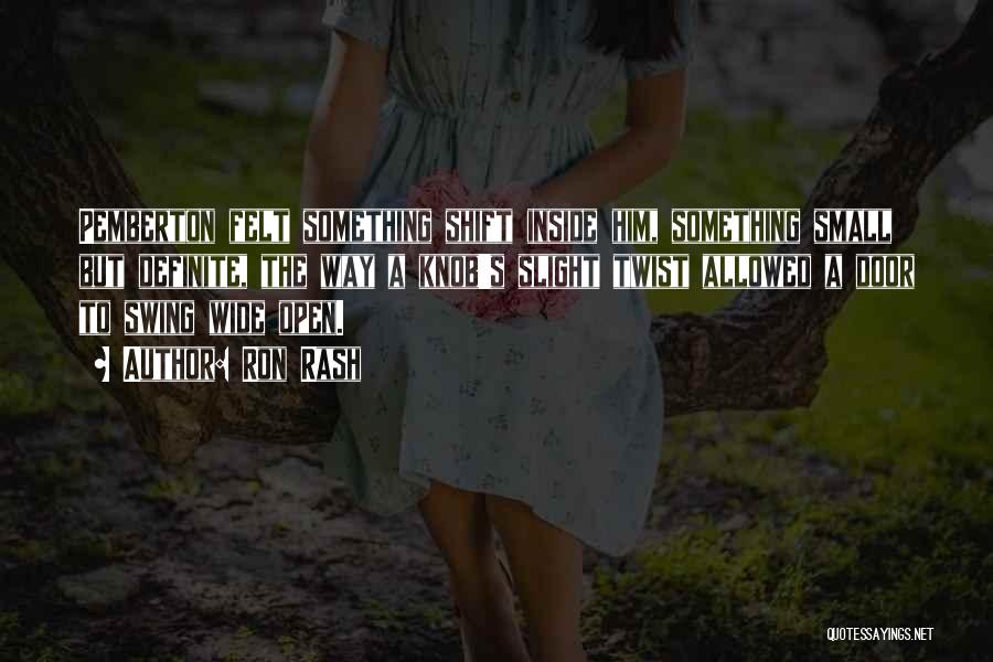 Ron Rash Quotes: Pemberton Felt Something Shift Inside Him, Something Small But Definite, The Way A Knob's Slight Twist Allowed A Door To