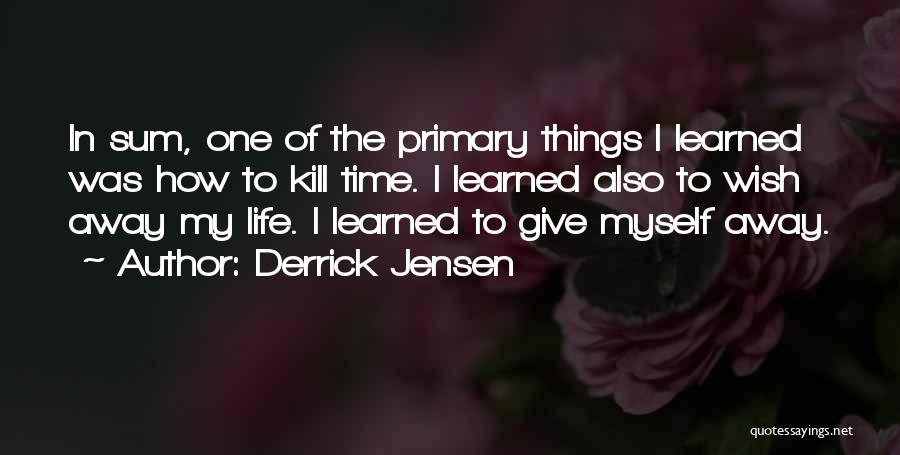 Derrick Jensen Quotes: In Sum, One Of The Primary Things I Learned Was How To Kill Time. I Learned Also To Wish Away