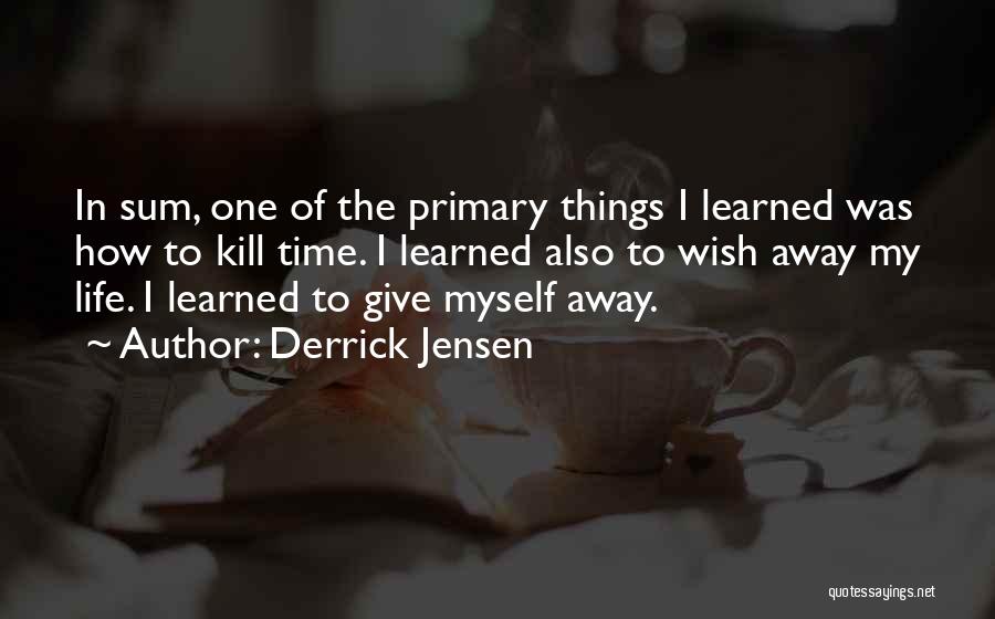Derrick Jensen Quotes: In Sum, One Of The Primary Things I Learned Was How To Kill Time. I Learned Also To Wish Away