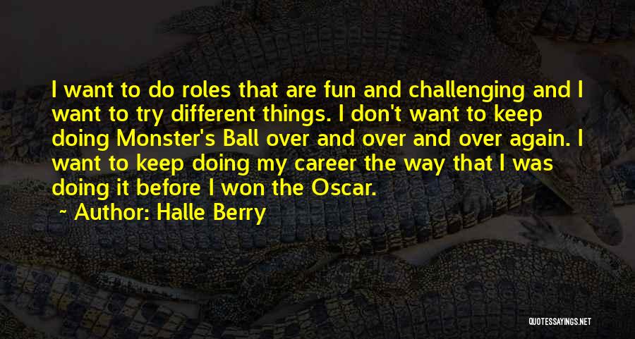 Halle Berry Quotes: I Want To Do Roles That Are Fun And Challenging And I Want To Try Different Things. I Don't Want