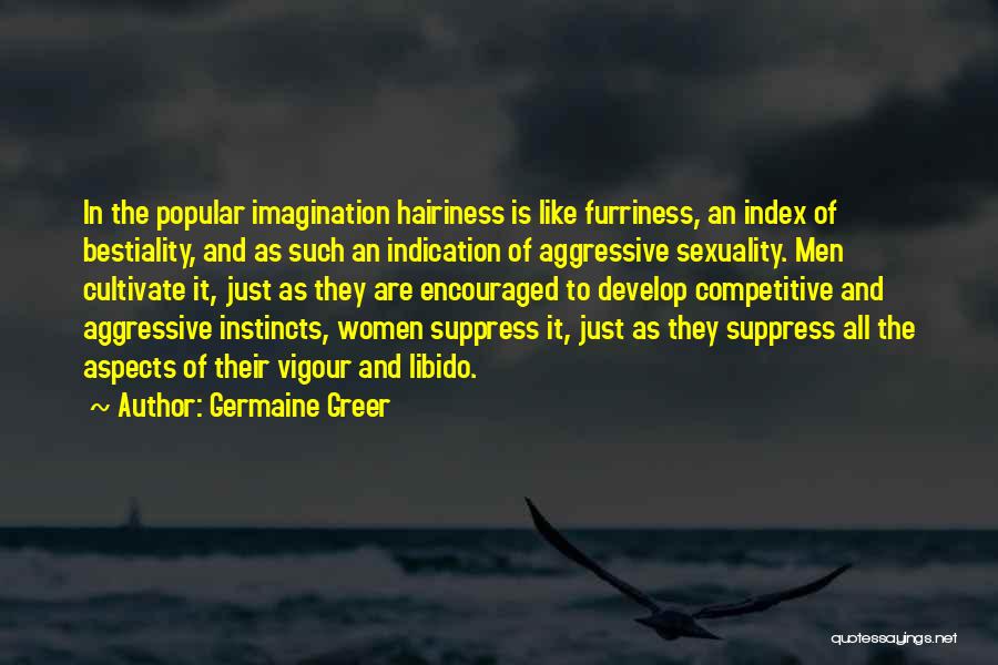 Germaine Greer Quotes: In The Popular Imagination Hairiness Is Like Furriness, An Index Of Bestiality, And As Such An Indication Of Aggressive Sexuality.