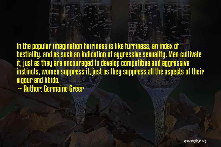 Germaine Greer Quotes: In The Popular Imagination Hairiness Is Like Furriness, An Index Of Bestiality, And As Such An Indication Of Aggressive Sexuality.