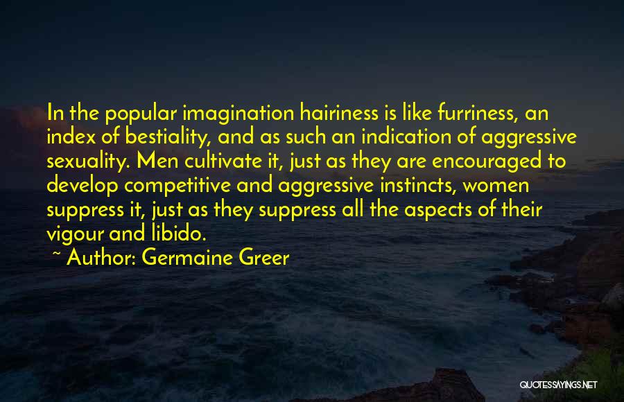 Germaine Greer Quotes: In The Popular Imagination Hairiness Is Like Furriness, An Index Of Bestiality, And As Such An Indication Of Aggressive Sexuality.