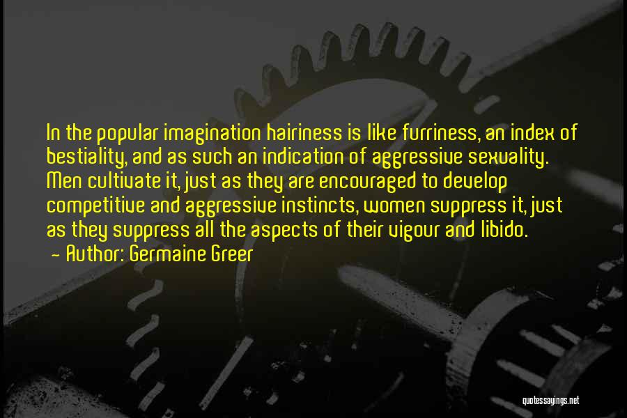 Germaine Greer Quotes: In The Popular Imagination Hairiness Is Like Furriness, An Index Of Bestiality, And As Such An Indication Of Aggressive Sexuality.