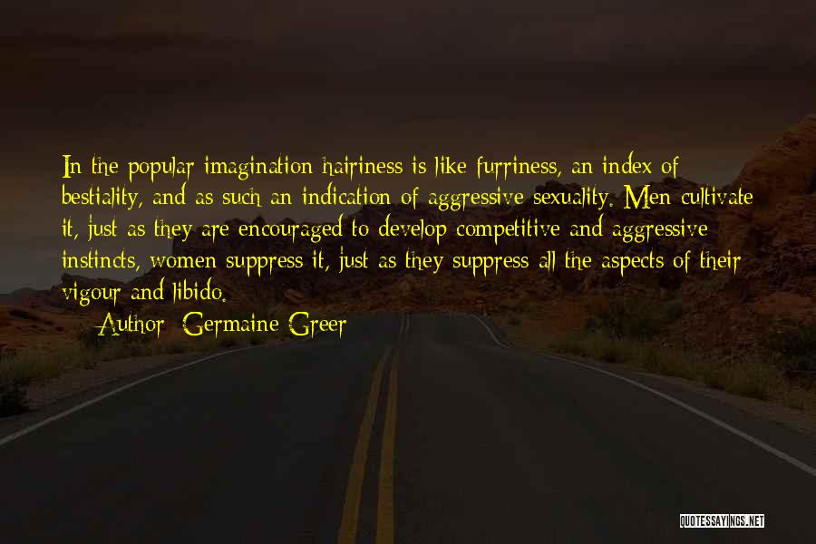 Germaine Greer Quotes: In The Popular Imagination Hairiness Is Like Furriness, An Index Of Bestiality, And As Such An Indication Of Aggressive Sexuality.