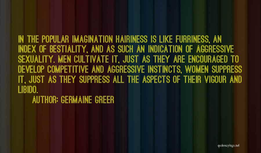 Germaine Greer Quotes: In The Popular Imagination Hairiness Is Like Furriness, An Index Of Bestiality, And As Such An Indication Of Aggressive Sexuality.