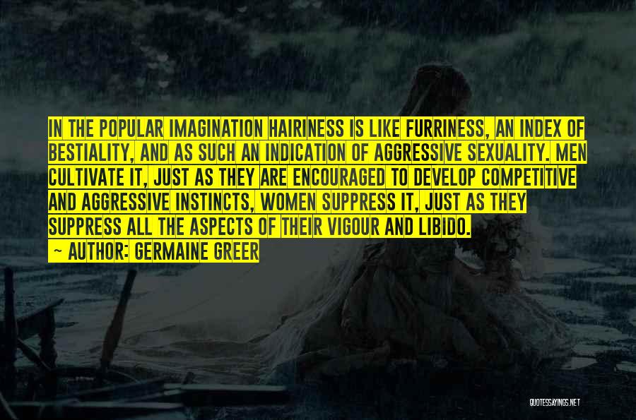 Germaine Greer Quotes: In The Popular Imagination Hairiness Is Like Furriness, An Index Of Bestiality, And As Such An Indication Of Aggressive Sexuality.