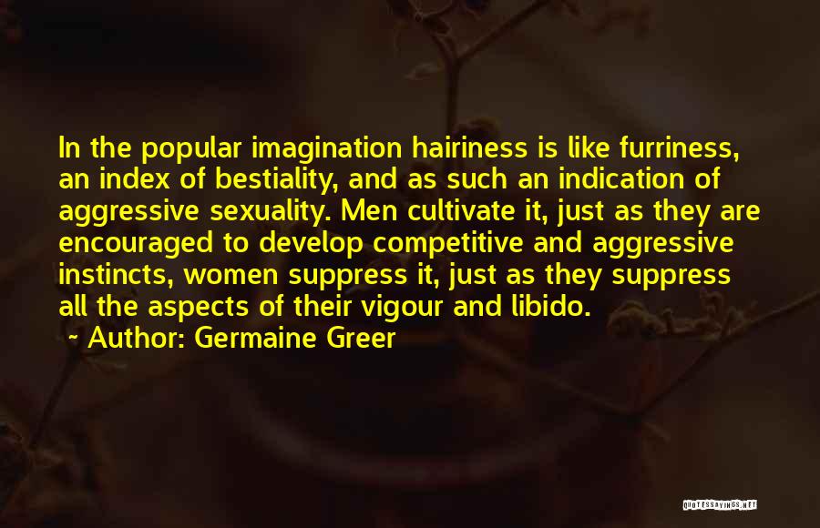 Germaine Greer Quotes: In The Popular Imagination Hairiness Is Like Furriness, An Index Of Bestiality, And As Such An Indication Of Aggressive Sexuality.