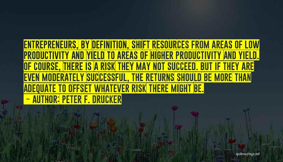 Peter F. Drucker Quotes: Entrepreneurs, By Definition, Shift Resources From Areas Of Low Productivity And Yield To Areas Of Higher Productivity And Yield. Of