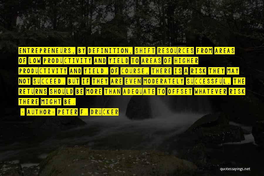 Peter F. Drucker Quotes: Entrepreneurs, By Definition, Shift Resources From Areas Of Low Productivity And Yield To Areas Of Higher Productivity And Yield. Of