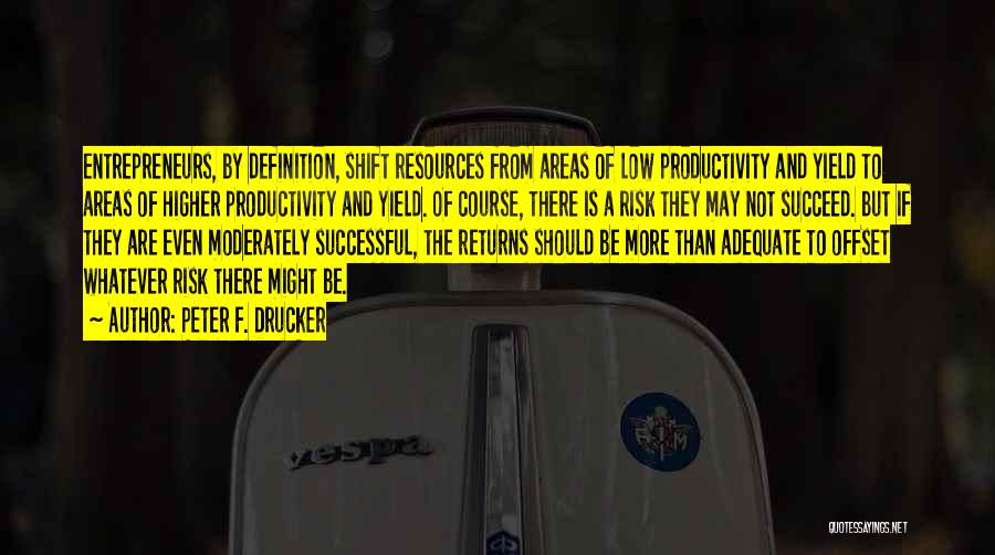 Peter F. Drucker Quotes: Entrepreneurs, By Definition, Shift Resources From Areas Of Low Productivity And Yield To Areas Of Higher Productivity And Yield. Of