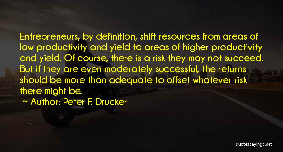 Peter F. Drucker Quotes: Entrepreneurs, By Definition, Shift Resources From Areas Of Low Productivity And Yield To Areas Of Higher Productivity And Yield. Of