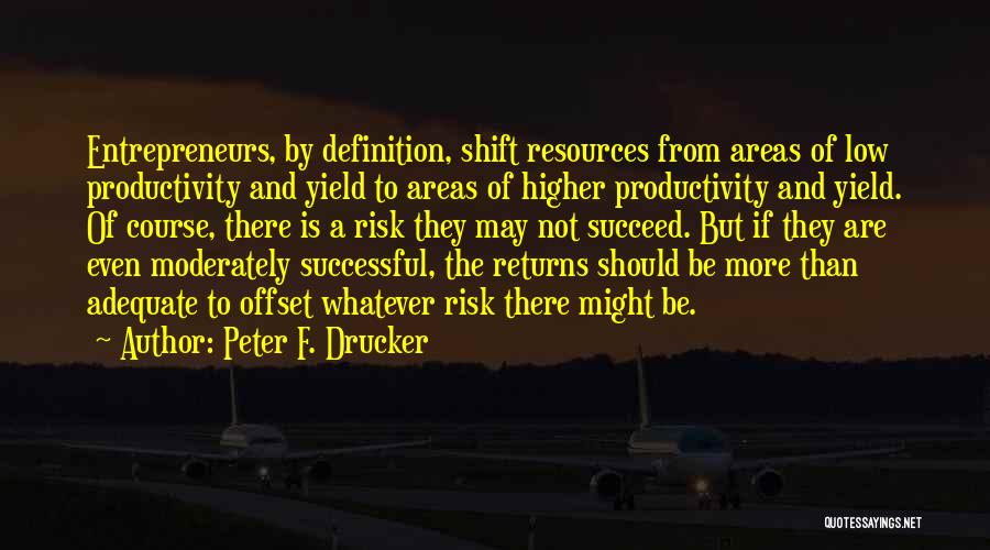 Peter F. Drucker Quotes: Entrepreneurs, By Definition, Shift Resources From Areas Of Low Productivity And Yield To Areas Of Higher Productivity And Yield. Of