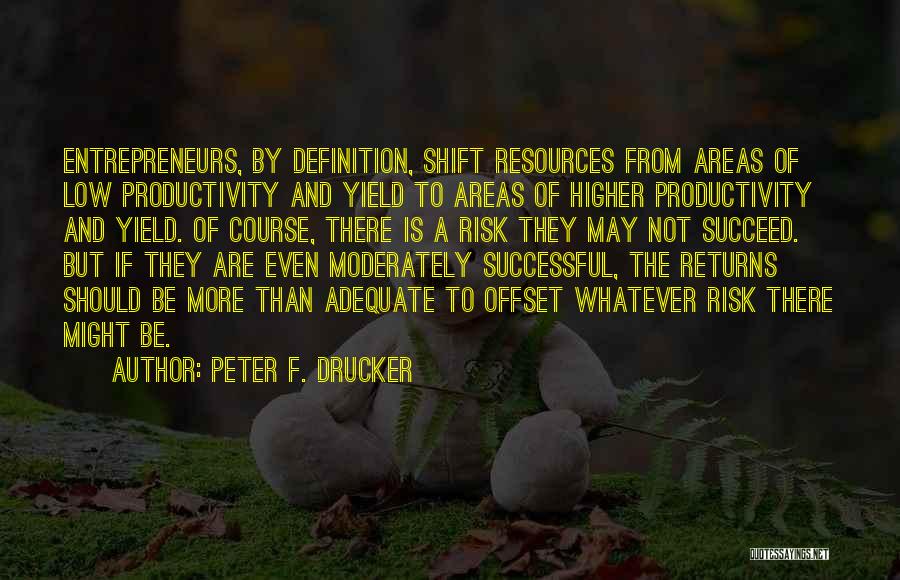 Peter F. Drucker Quotes: Entrepreneurs, By Definition, Shift Resources From Areas Of Low Productivity And Yield To Areas Of Higher Productivity And Yield. Of