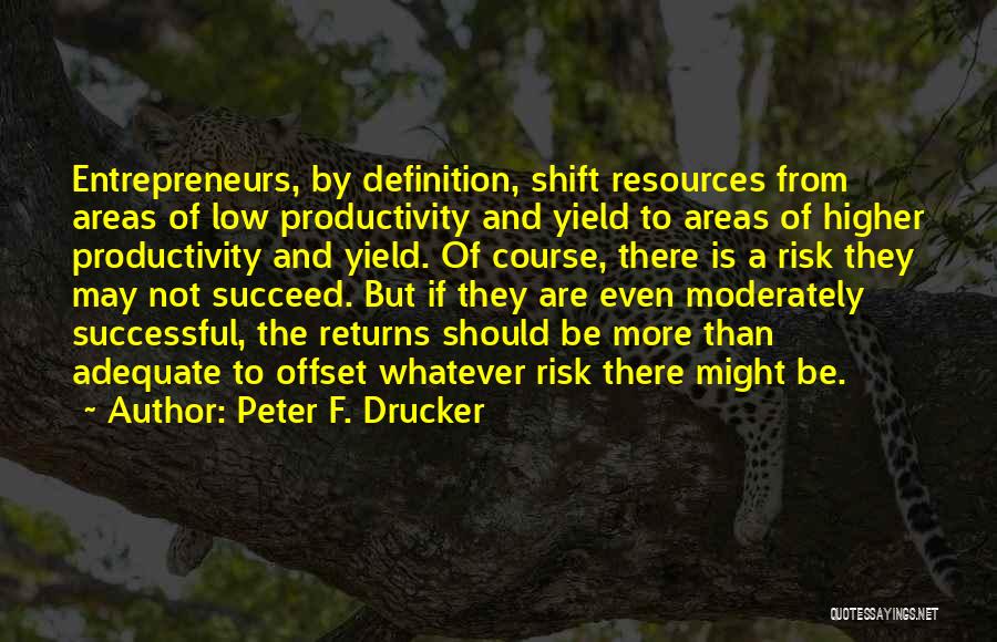 Peter F. Drucker Quotes: Entrepreneurs, By Definition, Shift Resources From Areas Of Low Productivity And Yield To Areas Of Higher Productivity And Yield. Of