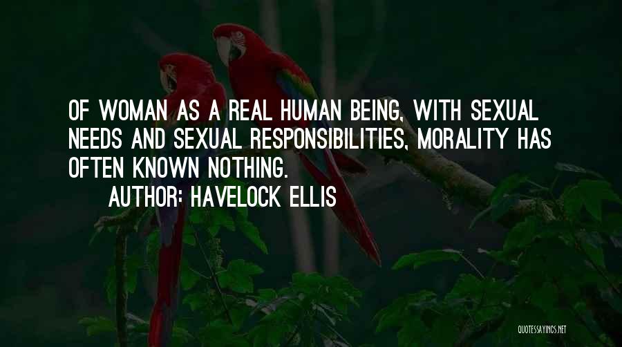 Havelock Ellis Quotes: Of Woman As A Real Human Being, With Sexual Needs And Sexual Responsibilities, Morality Has Often Known Nothing.