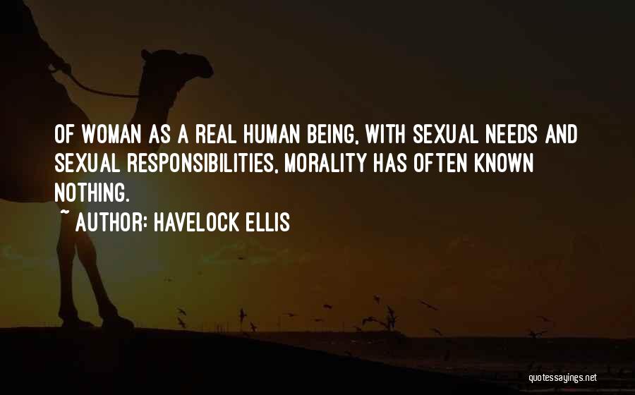 Havelock Ellis Quotes: Of Woman As A Real Human Being, With Sexual Needs And Sexual Responsibilities, Morality Has Often Known Nothing.