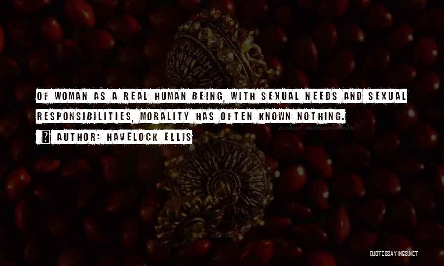 Havelock Ellis Quotes: Of Woman As A Real Human Being, With Sexual Needs And Sexual Responsibilities, Morality Has Often Known Nothing.