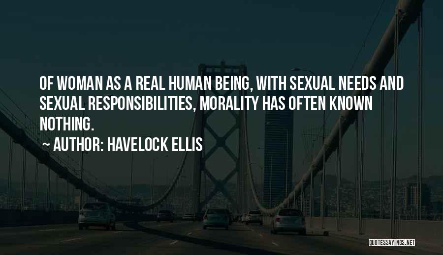 Havelock Ellis Quotes: Of Woman As A Real Human Being, With Sexual Needs And Sexual Responsibilities, Morality Has Often Known Nothing.