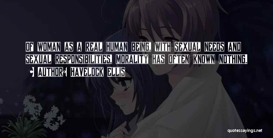 Havelock Ellis Quotes: Of Woman As A Real Human Being, With Sexual Needs And Sexual Responsibilities, Morality Has Often Known Nothing.