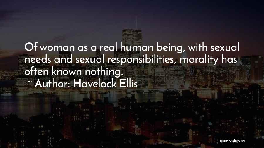 Havelock Ellis Quotes: Of Woman As A Real Human Being, With Sexual Needs And Sexual Responsibilities, Morality Has Often Known Nothing.