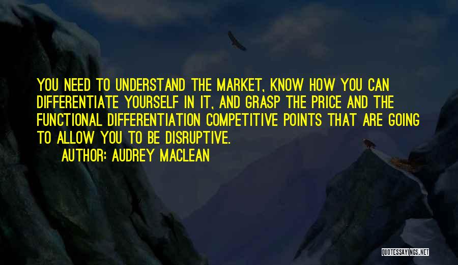 Audrey MacLean Quotes: You Need To Understand The Market, Know How You Can Differentiate Yourself In It, And Grasp The Price And The