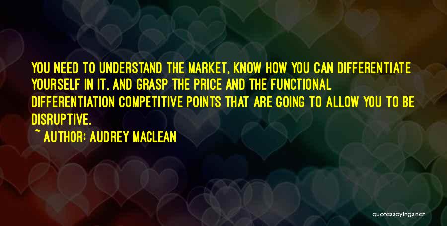 Audrey MacLean Quotes: You Need To Understand The Market, Know How You Can Differentiate Yourself In It, And Grasp The Price And The