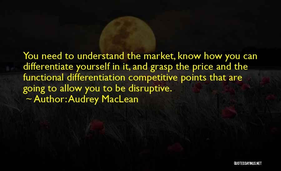 Audrey MacLean Quotes: You Need To Understand The Market, Know How You Can Differentiate Yourself In It, And Grasp The Price And The