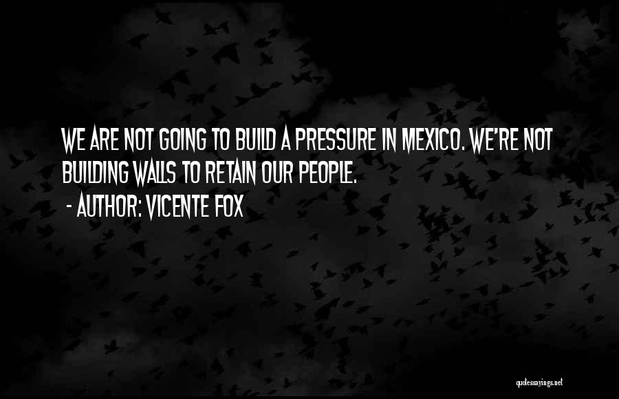 Vicente Fox Quotes: We Are Not Going To Build A Pressure In Mexico. We're Not Building Walls To Retain Our People.